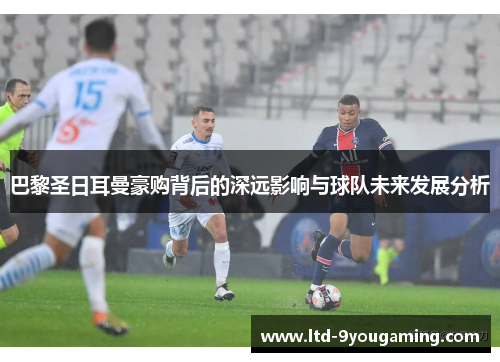 巴黎圣日耳曼豪购背后的深远影响与球队未来发展分析