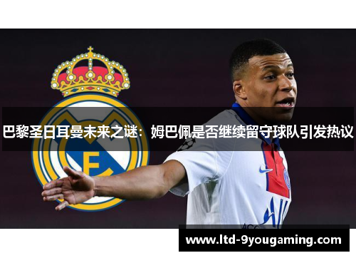 巴黎圣日耳曼未来之谜：姆巴佩是否继续留守球队引发热议