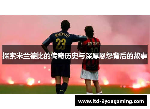 探索米兰德比的传奇历史与深厚恩怨背后的故事