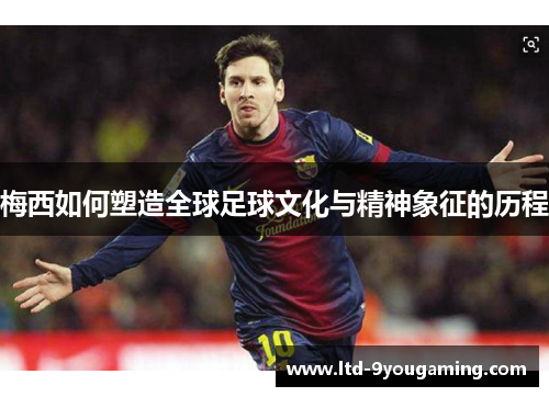 梅西如何塑造全球足球文化与精神象征的历程