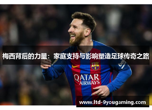 梅西背后的力量：家庭支持与影响塑造足球传奇之路