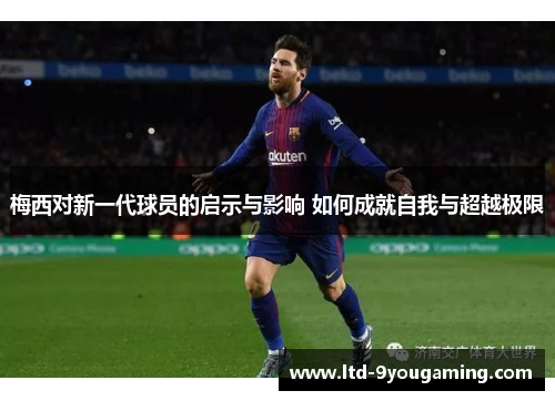 梅西对新一代球员的启示与影响 如何成就自我与超越极限