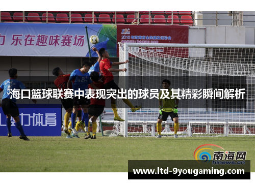 海口篮球联赛中表现突出的球员及其精彩瞬间解析