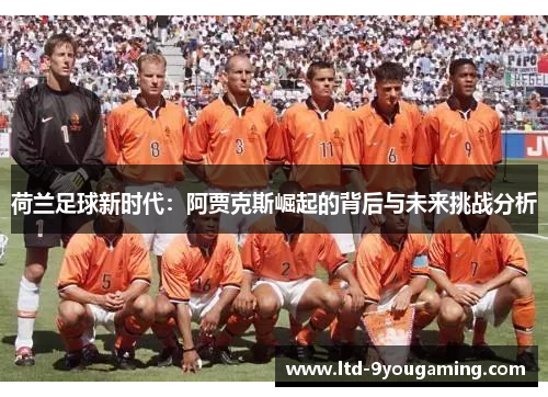荷兰足球新时代:阿贾克斯崛起的背后与未来挑战分析 荷兰足球新时代:阿贾克斯崛起的背后与未来挑战分析