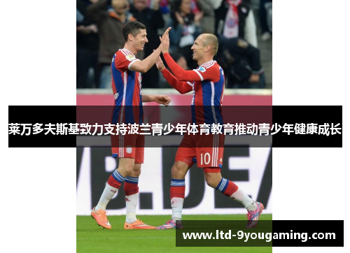 莱万多夫斯基致力支持波兰青少年体育教育推动青少年健康成长