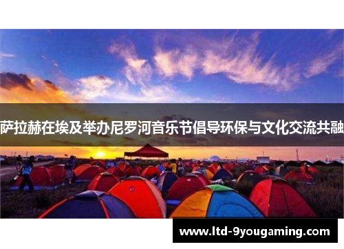 萨拉赫在埃及举办尼罗河音乐节倡导环保与文化交流共融