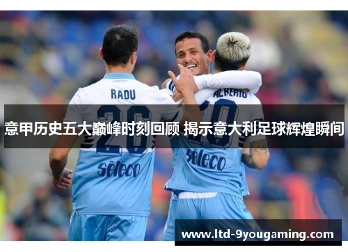 意甲历史五大巅峰时刻回顾 揭示意大利足球辉煌瞬间 意甲历史五大巅峰时刻回顾 揭示意大利足球辉煌瞬间