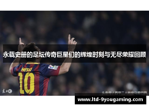 永载史册的足坛传奇巨星们的辉煌时刻与无尽荣耀回顾