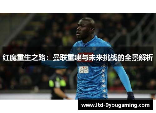 红魔重生之路：曼联重建与未来挑战的全景解析