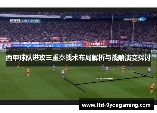 西甲球队进攻三重奏战术布局解析与战略演变探讨 西甲球队进攻三重奏战术布局解析与战略演变探讨