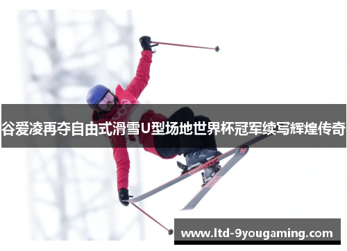 谷爱凌再夺自由式滑雪U型场地世界杯冠军续写辉煌传奇