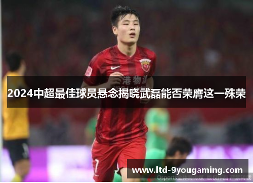 2024中超最佳球员悬念揭晓武磊能否荣膺这一殊荣