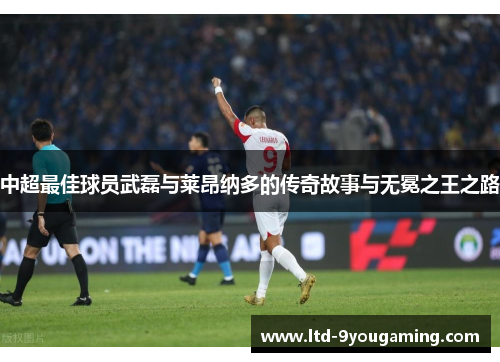 中超最佳球员武磊与莱昂纳多的传奇故事与无冕之王之路