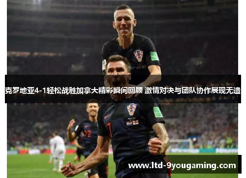 克罗地亚4-1轻松战胜加拿大精彩瞬间回顾 激情对决与团队协作展现无遗
