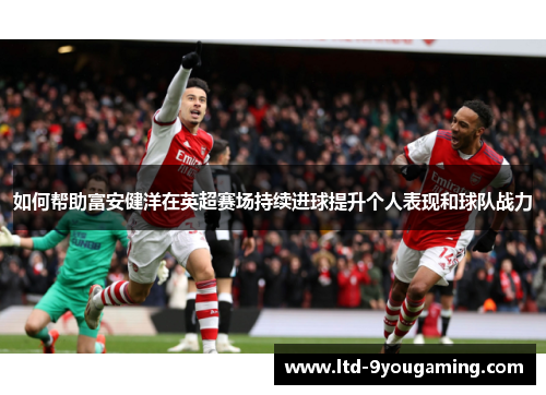 如何帮助富安健洋在英超赛场持续进球提升个人表现和球队战力