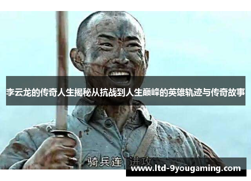 李云龙的传奇人生揭秘从抗战到人生巅峰的英雄轨迹与传奇故事