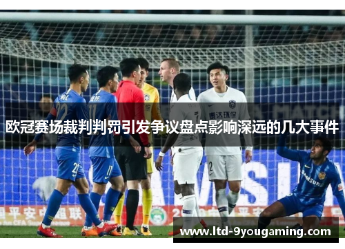 欧冠赛场裁判判罚引发争议盘点影响深远的几大事件