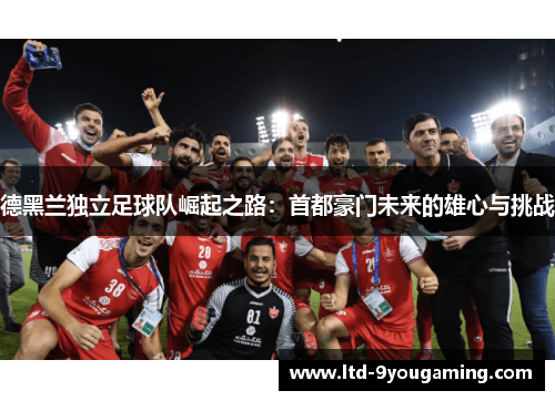 德黑兰独立足球队崛起之路：首都豪门未来的雄心与挑战