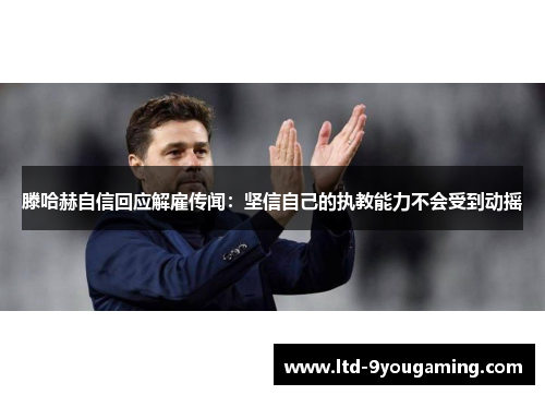 滕哈赫自信回应解雇传闻:坚信自己的执教能力不会受到动摇 滕哈赫自信回应解雇传闻:坚信自己的执教能力不会受到动摇