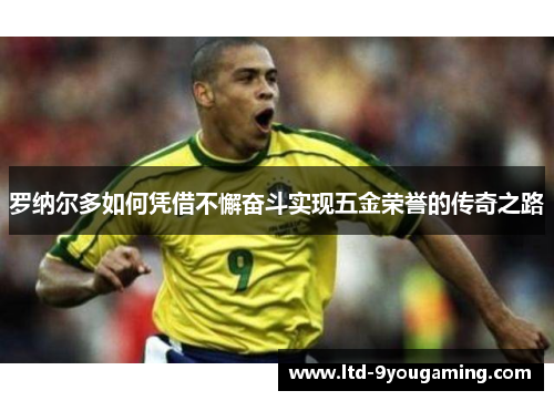 罗纳尔多如何凭借不懈奋斗实现五金荣誉的传奇之路