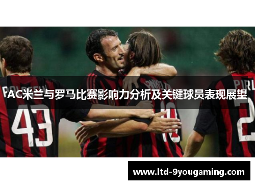 AC米兰与罗马比赛影响力分析及关键球员表现展望
