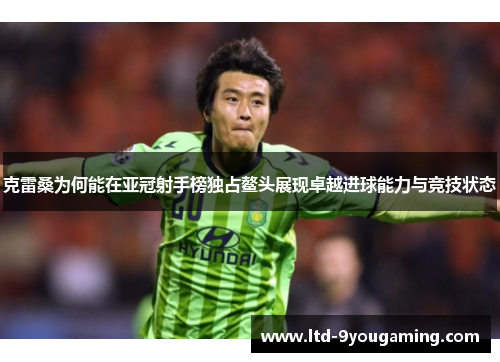 克雷桑为何能在亚冠射手榜独占鳌头展现卓越进球能力与竞技状态