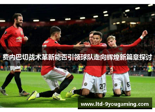 费内巴切战术革新能否引领球队走向辉煌新篇章探讨