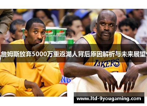詹姆斯放弃5000万重返湖人背后原因解析与未来展望