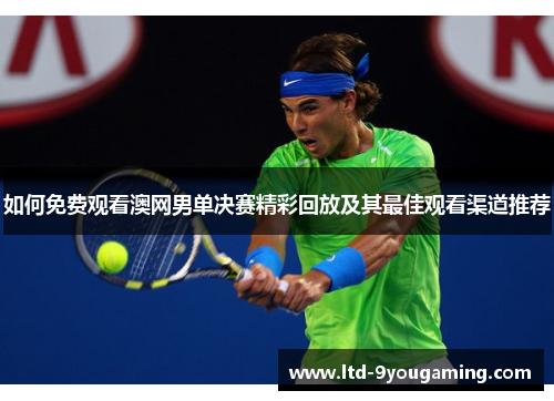 如何免费观看澳网男单决赛精彩回放及其最佳观看渠道推荐