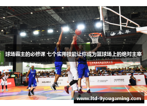 球场霸主的必修课 七个实用技能让你成为篮球场上的绝对主宰