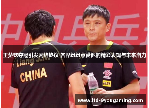 王楚钦夺冠引发网络热议 各界纷纷点赞他的精彩表现与未来潜力