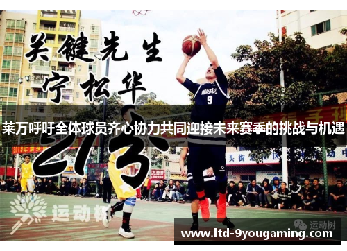 莱万呼吁全体球员齐心协力共同迎接未来赛季的挑战与机遇 莱万呼吁全体球员齐心协力共同迎接未来赛季的挑战与机遇