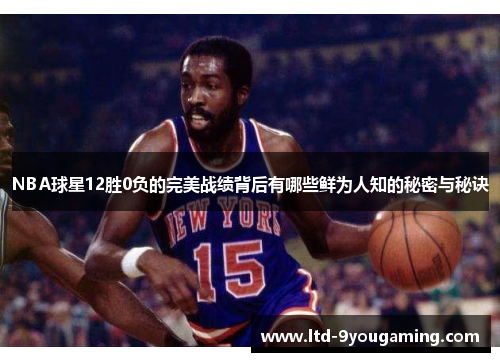 NBA球星12胜0负的完美战绩背后有哪些鲜为人知的秘密与秘诀
