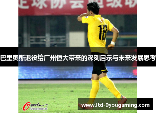 巴里奥斯退役给广州恒大带来的深刻启示与未来发展思考 巴里奥斯退役给广州恒大带来的深刻启示与未来发展思考
