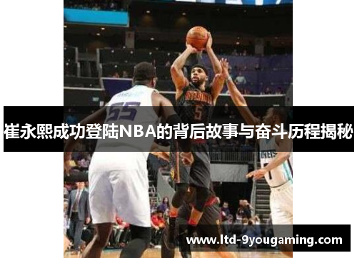 崔永熙成功登陆NBA的背后故事与奋斗历程揭秘