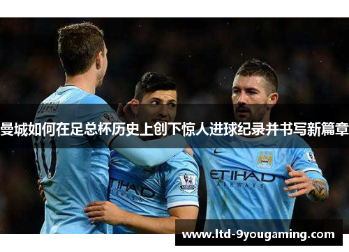 曼城如何在足总杯历史上创下惊人进球纪录并书写新篇章