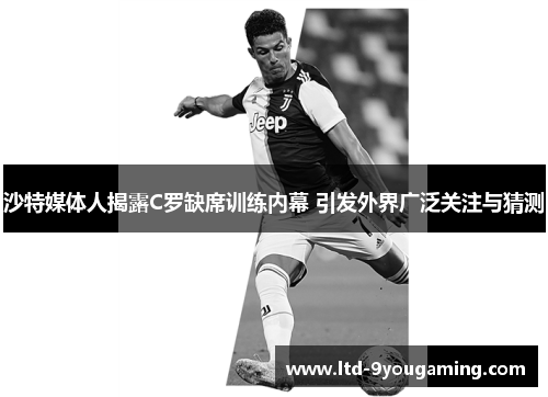 沙特媒体人揭露C罗缺席训练内幕 引发外界广泛关注与猜测