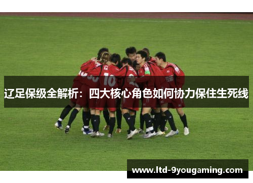辽足保级全解析：四大核心角色如何协力保住生死线