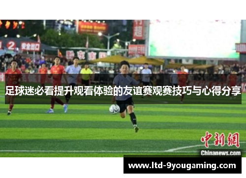 足球迷必看提升观看体验的友谊赛观赛技巧与心得分享