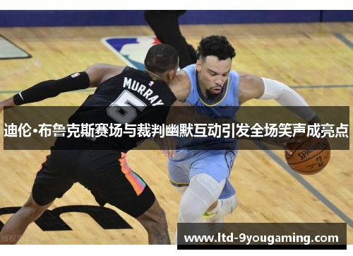 迪伦·布鲁克斯赛场与裁判幽默互动引发全场笑声成亮点