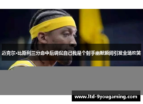 迈克尔·比斯利三分命中后调侃自己我是个射手幽默瞬间引发全场欢笑