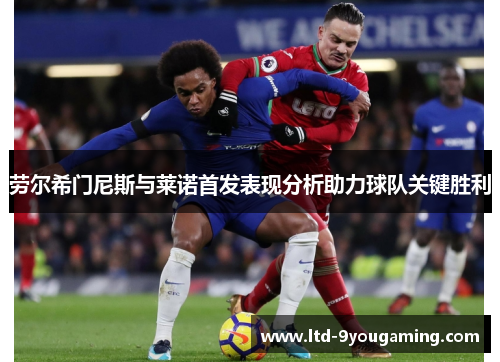 劳尔希门尼斯与莱诺首发表现分析助力球队关键胜利