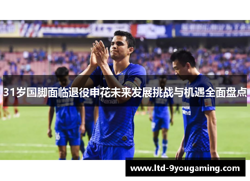 31岁国脚面临退役申花未来发展挑战与机遇全面盘点