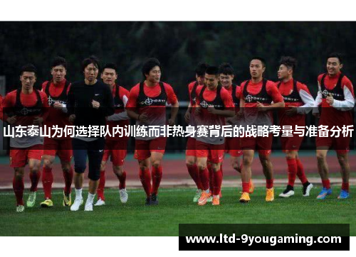 山东泰山为何选择队内训练而非热身赛背后的战略考量与准备分析