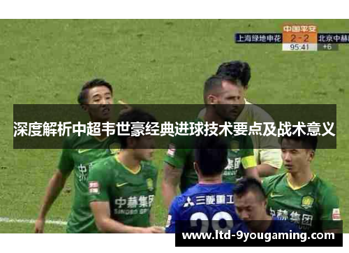 深度解析中超韦世豪经典进球技术要点及战术意义 深度解析中超韦世豪经典进球技术要点及战术意义