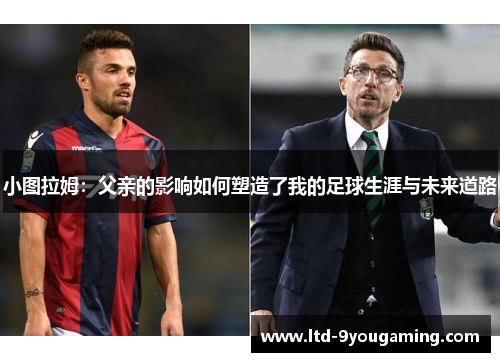 小图拉姆：父亲的影响如何塑造了我的足球生涯与未来道路