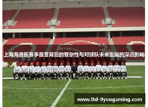 上海海港新赛季首签背后的复杂性与对球队未来发展的深远影响
