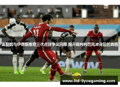 富勒姆与伊普斯维奇三次点球争议回顾 揭开裁判判罚风波背后的真相