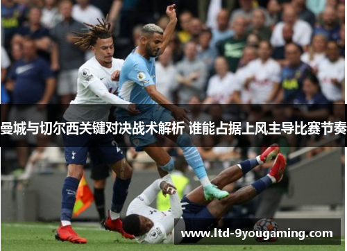 曼城与切尔西关键对决战术解析 谁能占据上风主导比赛节奏
