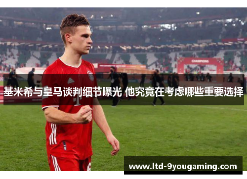 基米希与皇马谈判细节曝光 他究竟在考虑哪些重要选择